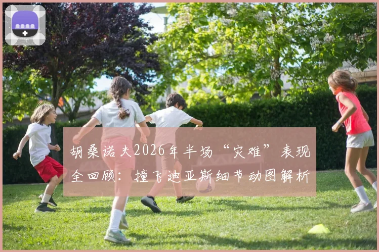 胡桑诺夫2026年半场“灾难”表现全回顾：撞飞迪亚斯细节动图解析，染黄始末及险酿门将乌龙瞬间