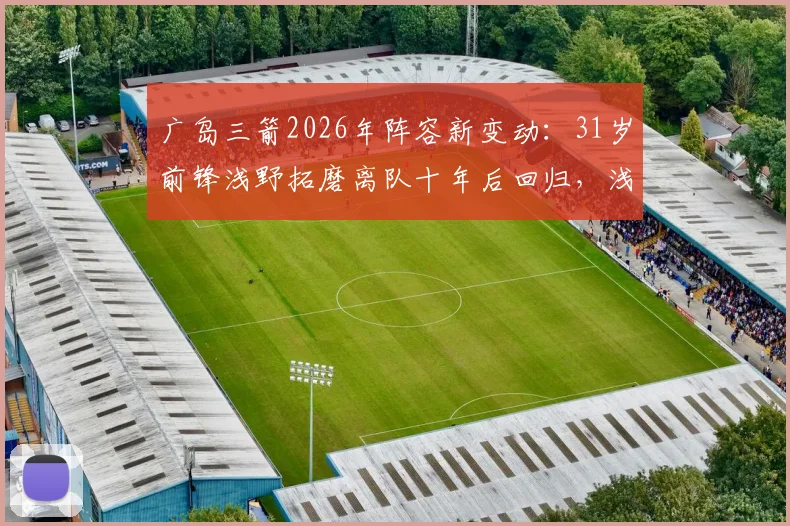 广岛三箭2026年阵容新变动：31岁前锋浅野拓磨离队十年后回归，浅野重回J联赛前景分析