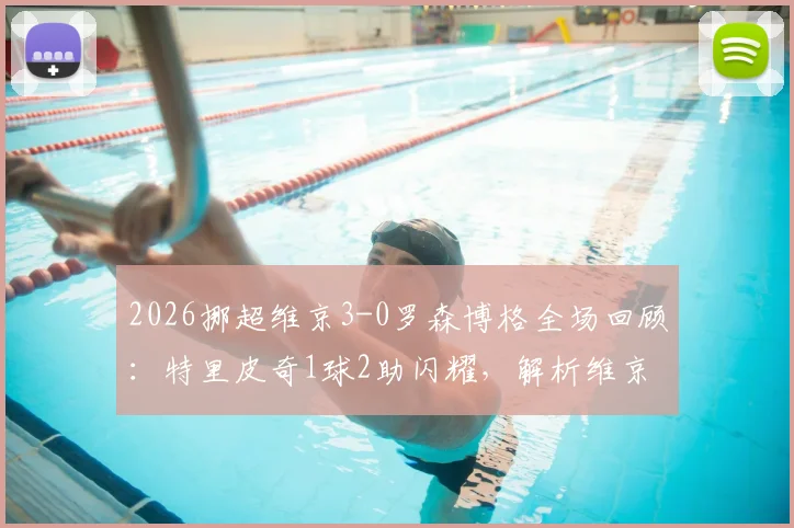2026挪超维京3-0罗森博格全场回顾：特里皮奇1球2助闪耀，解析维京大胜关键与罗森博格低迷原因