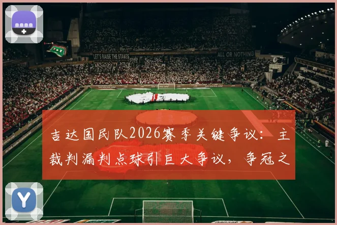 吉达国民队2026赛季关键争议：主裁判漏判点球引巨大争议，争冠之路遭遇严重误判影响