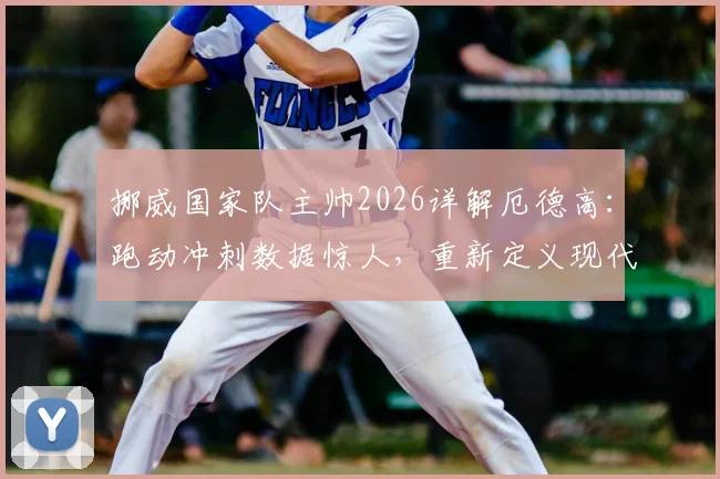 挪威国家队主帅2026详解厄德高：跑动冲刺数据惊人，重新定义现代中场角色定位