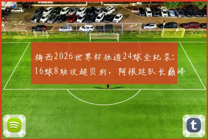 梅西2026世界杯独造24球全纪录：16球8助攻超贝利，阿根廷队长巅峰数据拆解