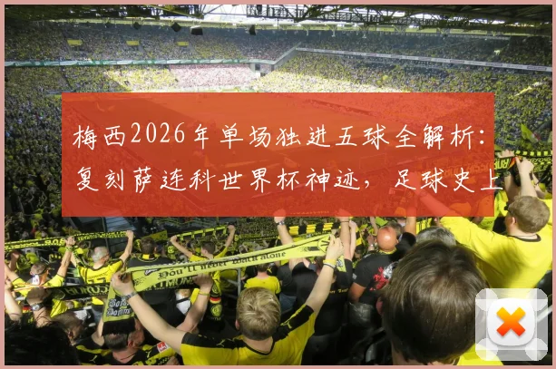 梅西2026年单场独进五球全解析:复刻萨连科世界杯神迹,足球史上单场五球球员盘点