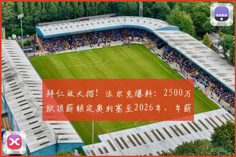 拜仁放大招！法尔克爆料：2500万欧顶薪锁定奥利塞至2026年，年薪细节与合同年限全解析