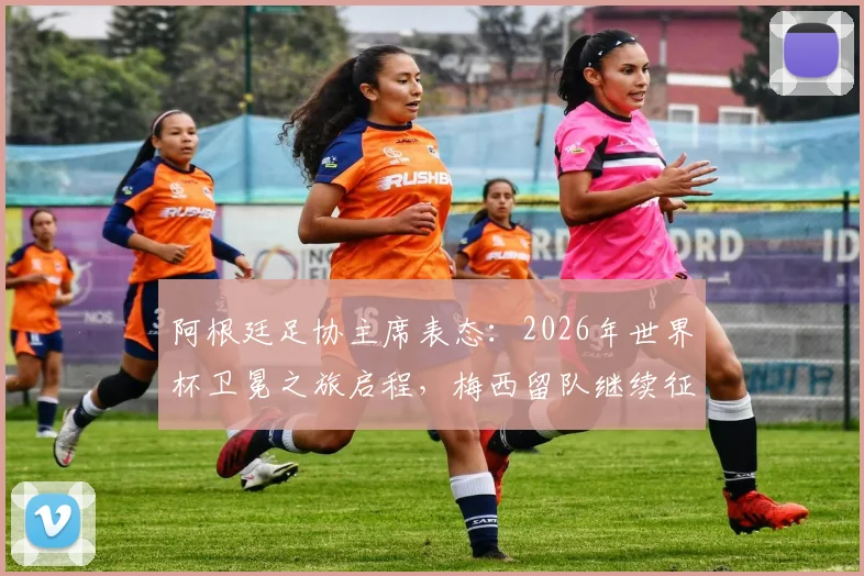 阿根廷足协主席表态:2026年世界杯卫冕之旅启程,梅西留队继续征战是阿根廷的幸运