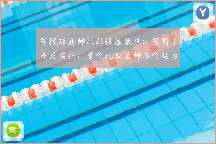 阿根廷新帅2026候选聚焦：若斯卡洛尼离任，哥伦比亚主帅洛伦佐为何成热门？附履历与战术解析
