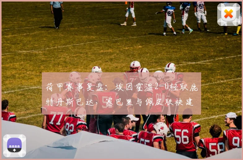 荷甲赛事复盘：埃因霍温2-0轻取鹿特丹斯巴达，塞巴里与佩皮联袂建功锁定胜局，附2026赛季最新积分榜