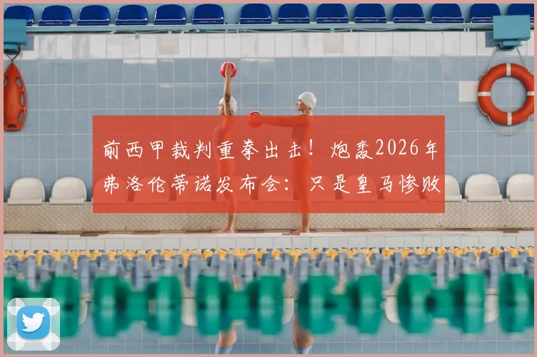 前西甲裁判重拳出击！炮轰2026年弗洛伦蒂诺发布会：只是皇马惨败的遮羞布与舆论烟雾弹