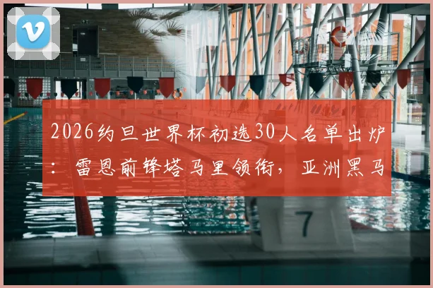 2026约旦世界杯初选30人名单出炉:雷恩前锋塔马里领衔,亚洲黑马阵容解析与球员看点
