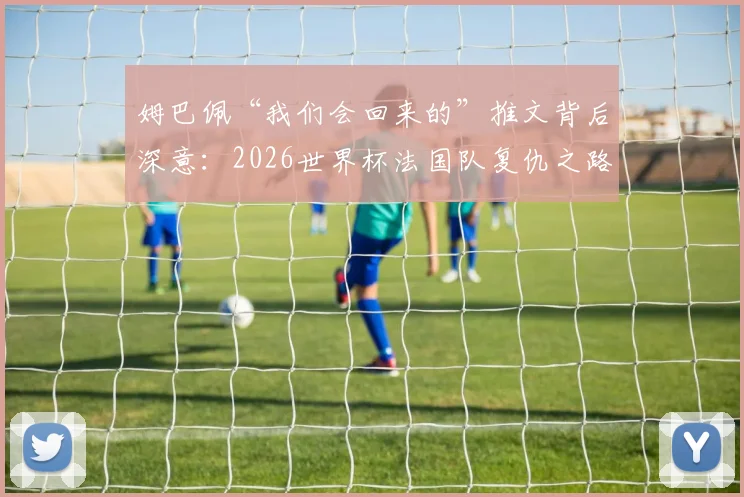 姆巴佩“我们会回来的”推文背后深意:2026世界杯法国队复仇之路与新领袖宣言,RMC犀利点评引发热议