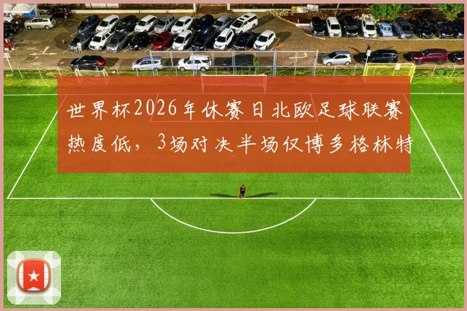 世界杯2026年休赛日北欧足球联赛热度低,3场对决半场仅博多格林特进1球,赛况解析