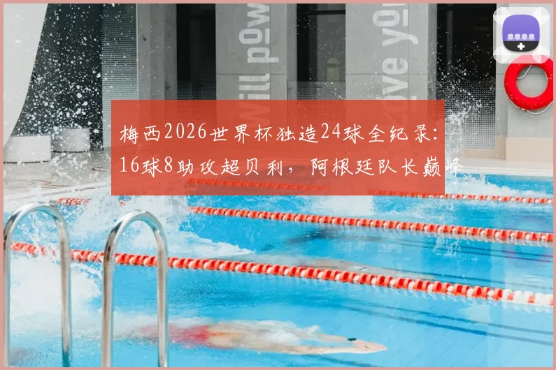 梅西2026世界杯独造24球全纪录：16球8助攻超贝利，阿根廷队长巅峰数据拆解