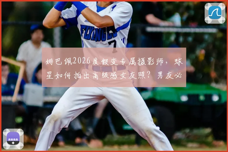 姆巴佩2026度假变专属摄影师，球星如何拍出高级感女友照？男友必修课解析