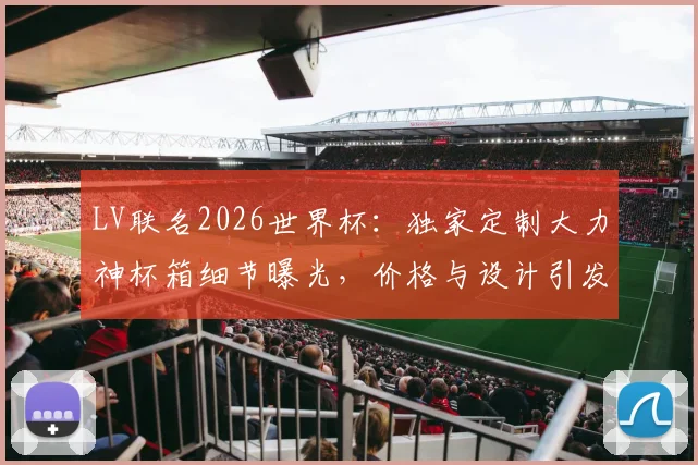 LV联名2026世界杯:独家定制大力神杯箱细节曝光,价格与设计引发热议