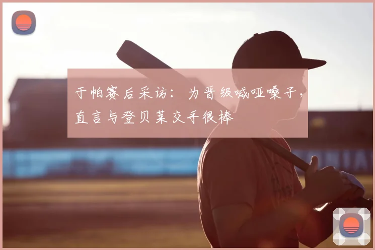 于帕赛后采访：为晋级喊哑嗓子，直言与登贝莱交手很棒