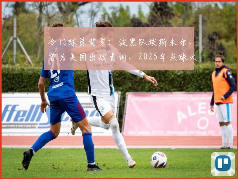 冷门球员背景：波黑队埃斯米尔，曾为美国出战青训，2026年点球大战淘汰意大利成关键先生