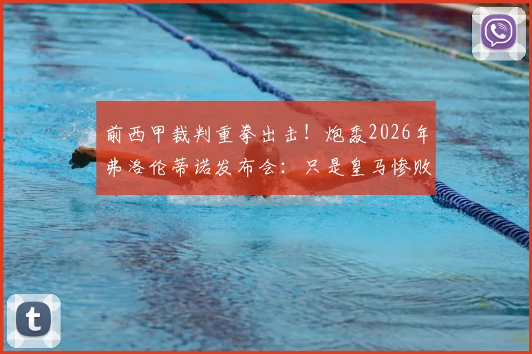 前西甲裁判重拳出击!炮轰2026年弗洛伦蒂诺发布会:只是皇马惨败的遮羞布与舆论烟雾弹