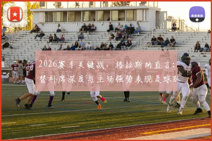 2026赛季关键战，格拉斯纳直言：替补席深度与主场强势表现是球队晋级的双引擎