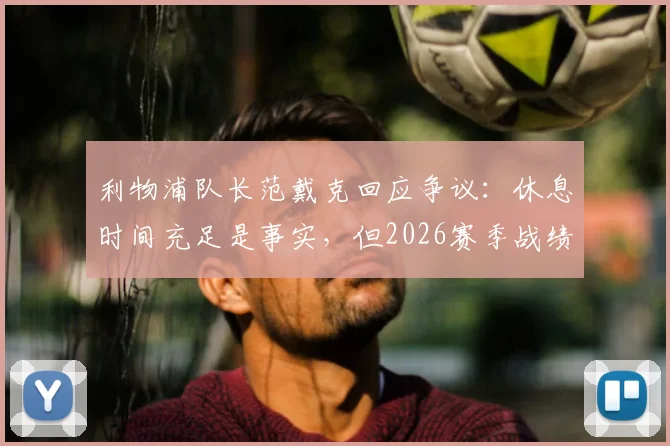 利物浦队长范戴克回应争议：休息时间充足是事实，但2026赛季战绩不佳责任不在教练斯洛特