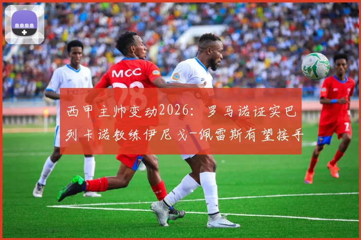 西甲主帅变动2026：罗马诺证实巴列卡诺教练伊尼戈-佩雷斯有望接手比利亚雷亚尔，附其执教履历与风格解析
