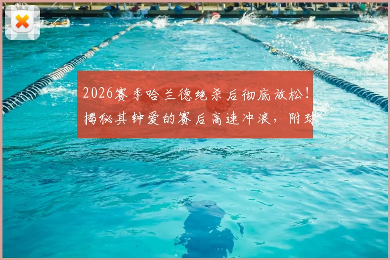 2026赛季哈兰德绝杀后彻底放松！揭秘其钟爱的赛后高速冲浪，附球星独特减压方式盘点