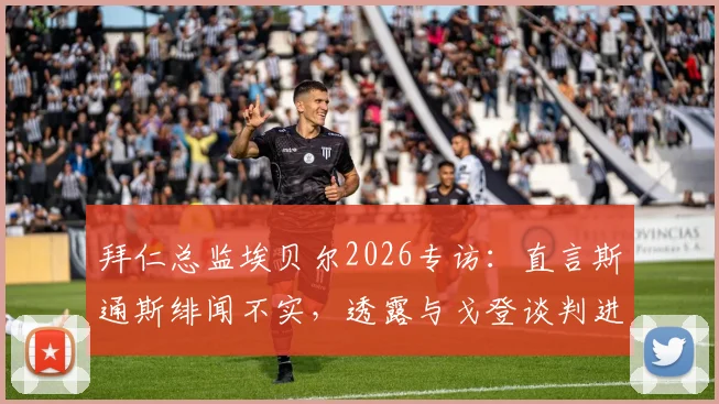 拜仁总监埃贝尔2026专访：直言斯通斯绯闻不实，透露与戈登谈判进展顺利